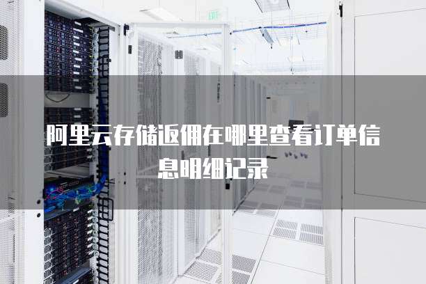 阿里云存储返佣在哪里查看订单信息明细记录