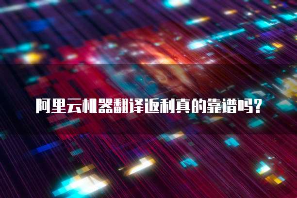 阿里云机器翻译返利真的靠谱吗?