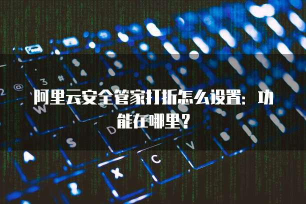 阿里云安全管家打折怎么设置:功能在哪里?