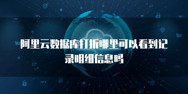 阿里云数据库打折哪里可以看到记录明细信息吗