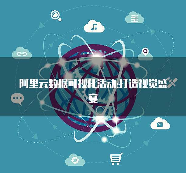 阿里云数据可视化活动:打造视觉盛宴