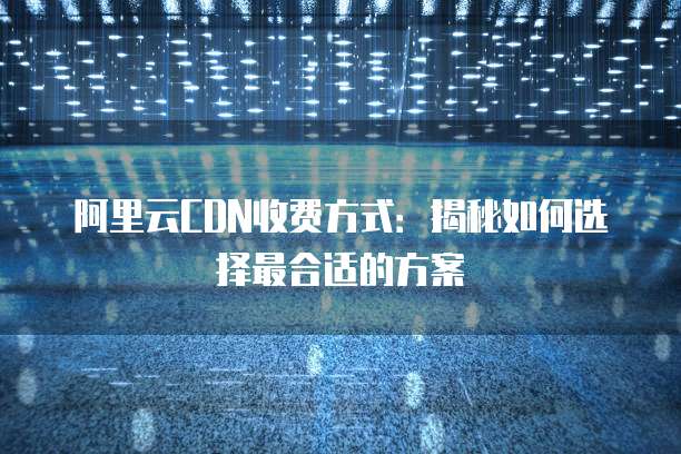 阿里云CDN收费方式:揭秘如何选择最合适的方案