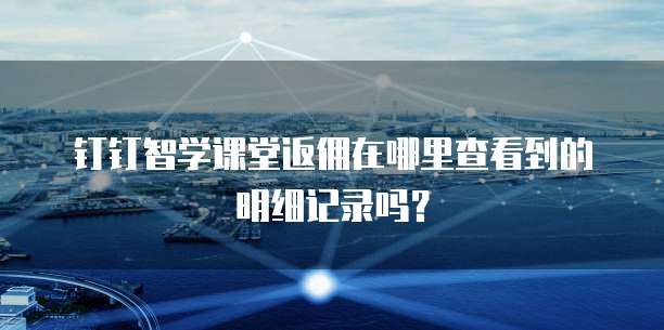 钉钉智学课堂返佣在哪里查看到的明细记录吗?