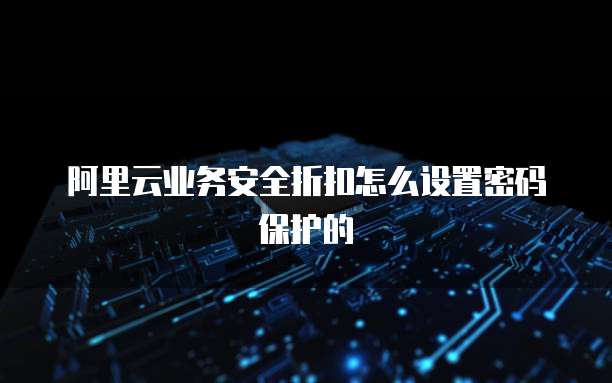 阿里云业务安全折扣怎么设置密码保护的