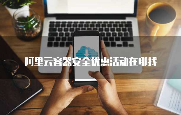 阿里云容器安全优惠活动在哪找