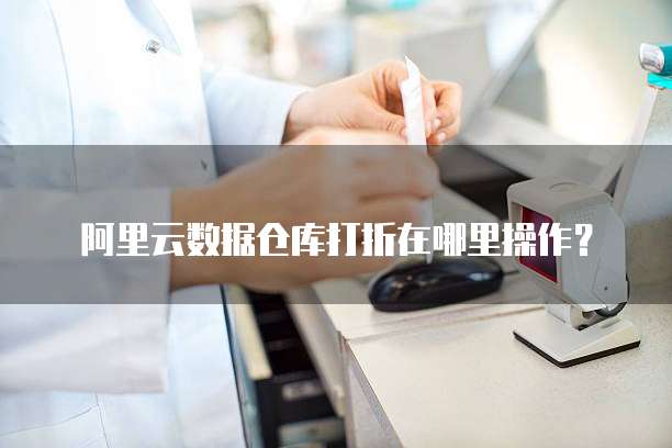 阿里云数据仓库打折在哪里操作?
