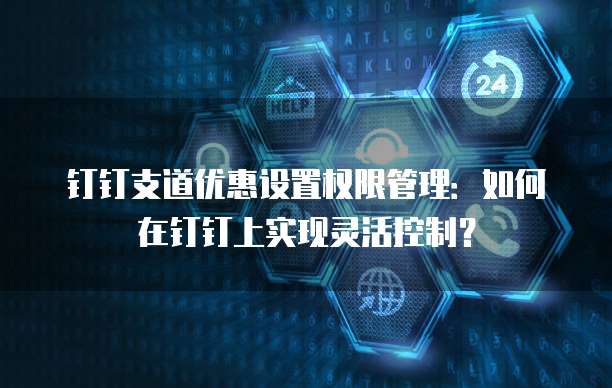 钉钉支道优惠设置权限管理:如何在钉钉上实现灵活控制?