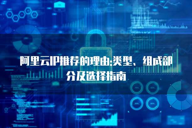 阿里云IP推荐的理由:类型、组成部分及选择指南