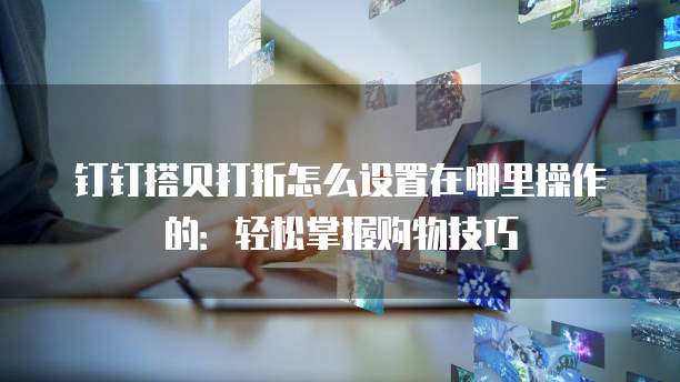 钉钉搭贝打折怎么设置在哪里操作的:轻松掌握购物技巧