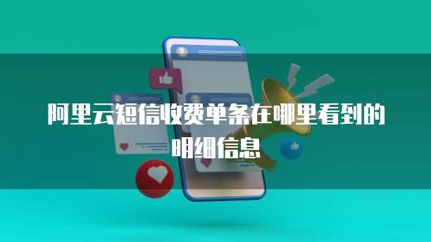 阿里云短信收费单条在哪里看到的明细信息