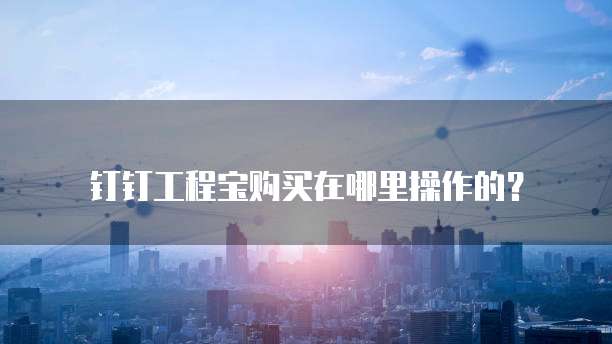 钉钉工程宝购买在哪里操作的?