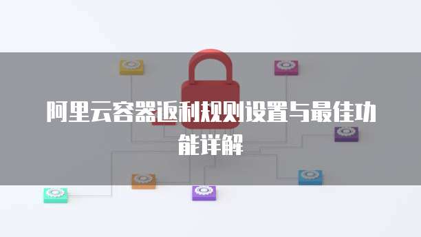 阿里云容器返利规则设置与最佳功能详解