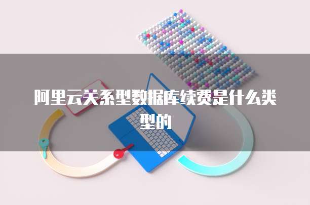 阿里云关系型数据库续费是什么类型的