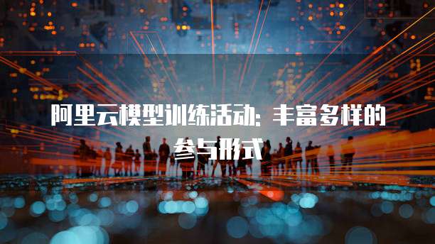阿里云模型训练活动: 丰富多样的参与形式