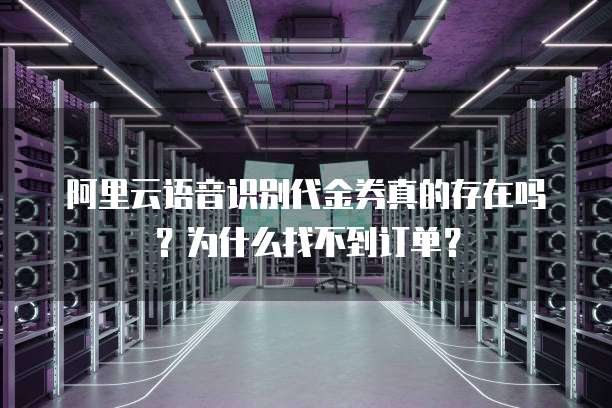 阿里云语音识别代金券真的存在吗?为什么找不到订单?