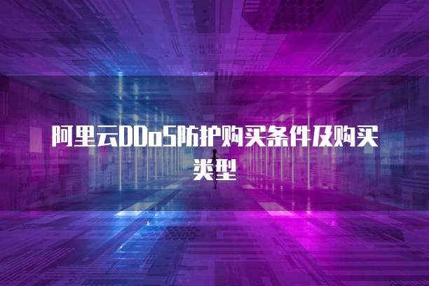 阿里云DDoS防护购买条件及购买类型