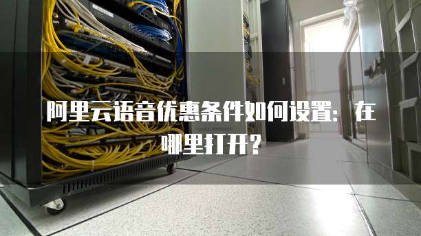 阿里云语音优惠条件如何设置:在哪里打开?