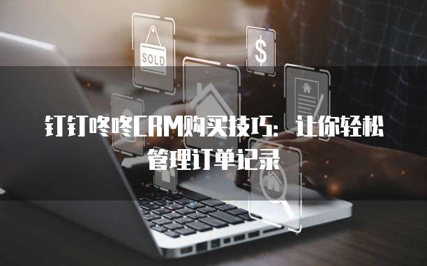 钉钉咚咚CRM购买技巧:让你轻松管理订单记录