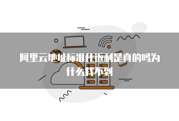 阿里云地址标准化返利是真的吗为什么找不到
