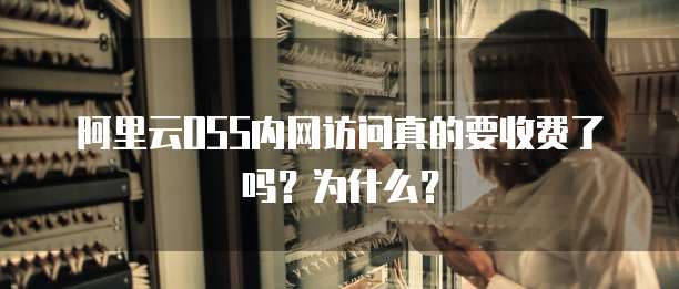 阿里云OSS内网访问真的要收费了吗？为什么？