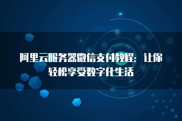 阿里云服务器微信支付教程:让你轻松享受数字化生活