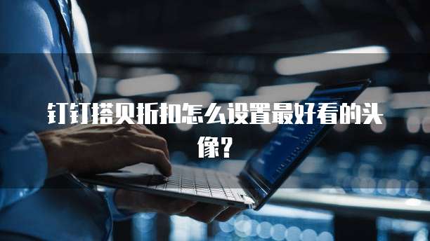 钉钉搭贝折扣怎么设置最好看的头像？