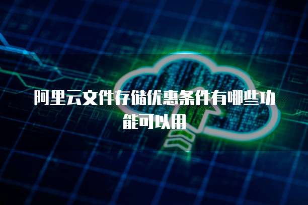 阿里云文件存储优惠条件有哪些功能可以用