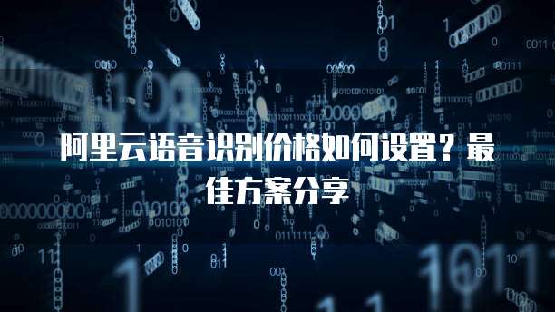 阿里云语音识别价格如何设置?最佳方案分享
