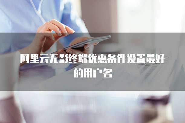 阿里云无影终端优惠条件设置最好的用户名