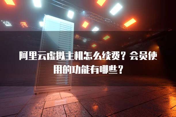 阿里云虚拟主机怎么续费?会员使用的功能有哪些?