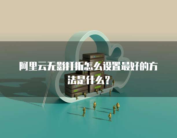 阿里云无影打折怎么设置最好的方法是什么?