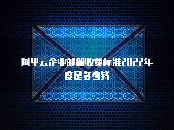 阿里云企业邮箱收费标准2022年度是多少钱
