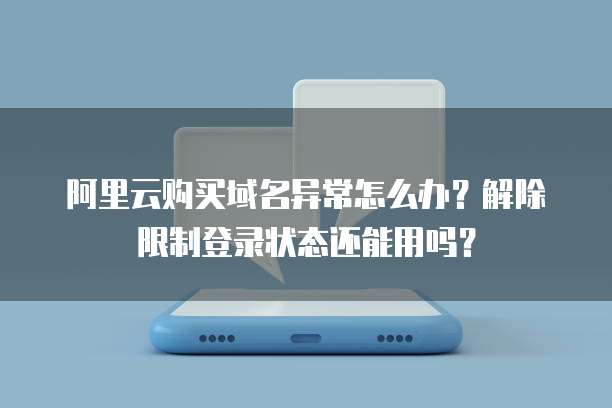 阿里云购买域名异常怎么办？解除限制登录状态还能用吗？