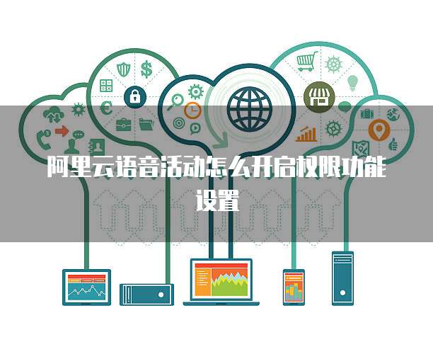 阿里云语音活动怎么开启权限功能设置
