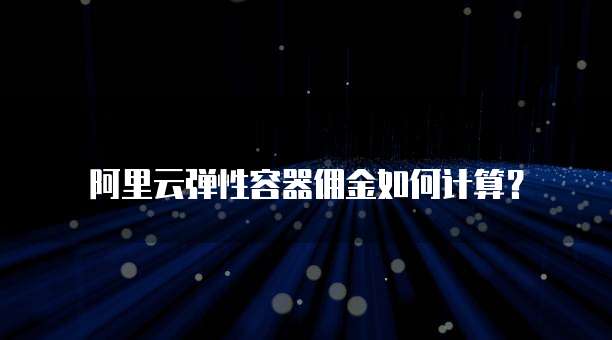 阿里云弹性容器佣金如何计算?