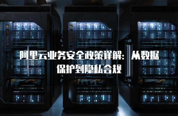 阿里云业务安全政策详解：从数据保护到隐私合规
