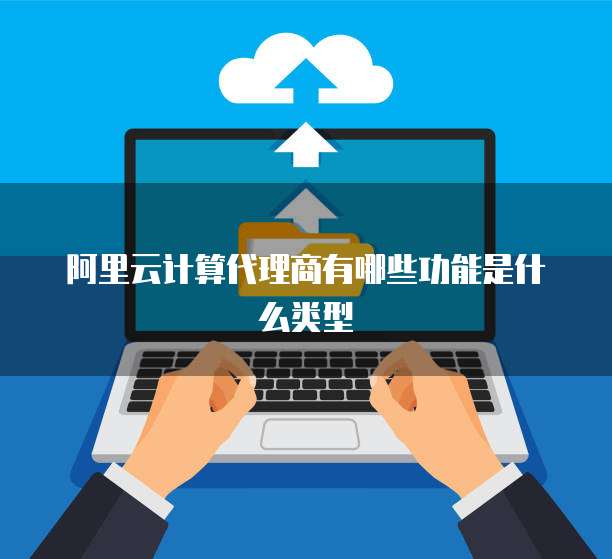 阿里云计算代理商有哪些功能是什么类型
