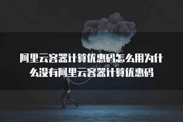 阿里云容器计算优惠码怎么用为什么没有阿里云容器计算优惠码