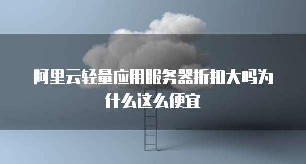 阿里云轻量应用服务器折扣大吗为什么这么便宜