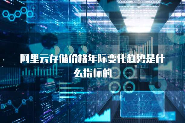 阿里云存储价格年际变化趋势是什么指标的