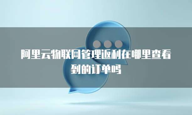 阿里云物联网管理返利在哪里查看到的订单吗