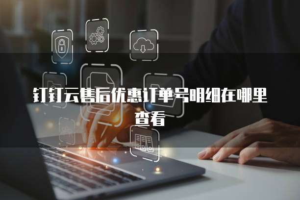 钉钉云售后优惠订单号明细在哪里查看