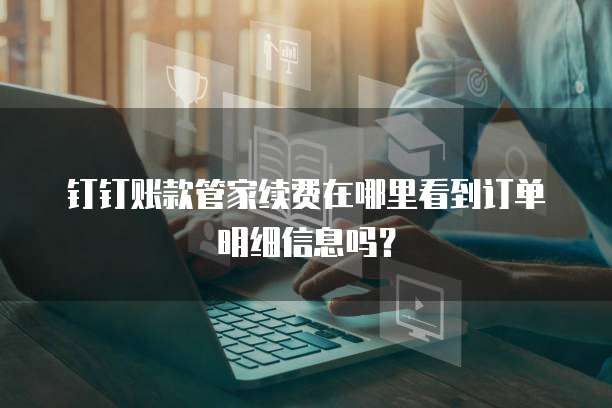 钉钉账款管家续费在哪里看到订单明细信息吗?