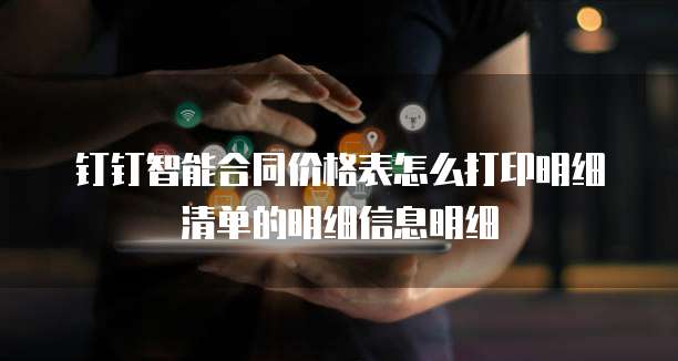 钉钉智能合同价格表怎么打印明细清单的明细信息明细