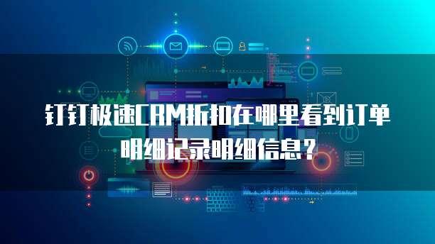 钉钉极速CRM折扣在哪里看到订单明细记录明细信息?