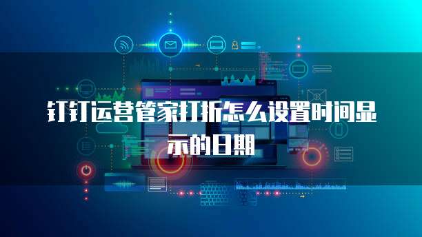 钉钉运营管家打折怎么设置时间显示的日期