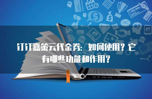 钉钉嘉策云代金券:如何使用?它有哪些功能和作用?