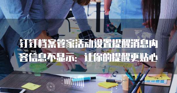 钉钉档案管家活动设置提醒消息内容信息不显示：让你的提醒更贴心