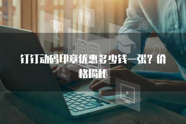 钉钉动码印章优惠多少钱一张？价格揭秘