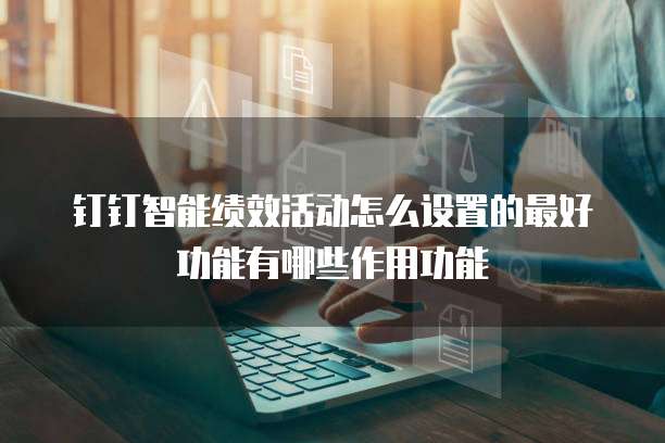 钉钉智能绩效活动怎么设置的最好功能有哪些作用功能